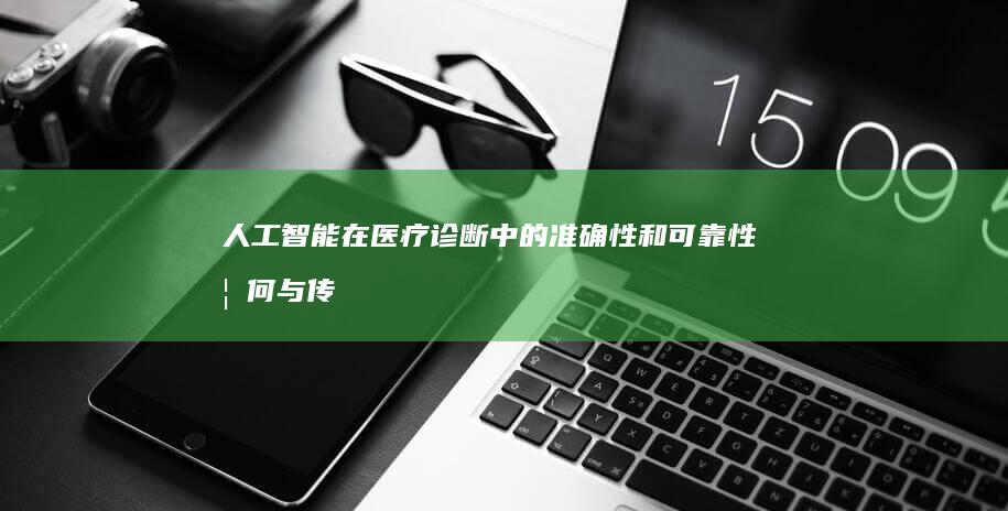 人工智能在医疗诊断中的准确性和可靠性如何与传统方法比较？